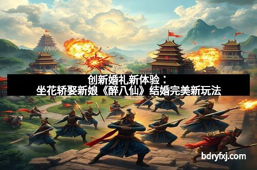 创新婚礼新体验：坐花轿娶新娘《醉八仙》结婚完美新玩法