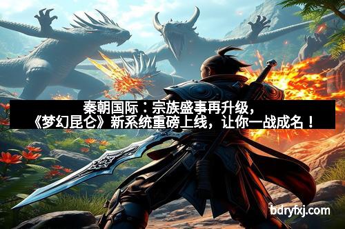 秦朝国际：宗族盛事再升级，《梦幻昆仑》新系统重磅上线，让你一战成名！